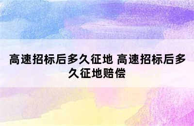 高速招标后多久征地 高速招标后多久征地赔偿